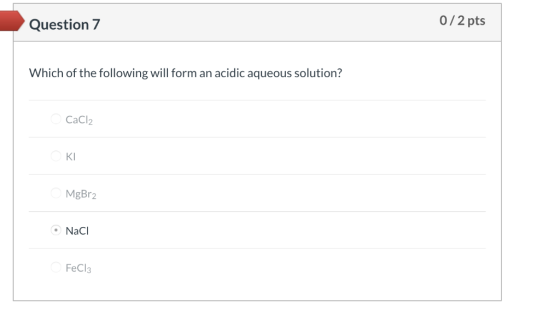 0/2 pts Question 7 Which of the following will form an acidic aqueous solution? CaCl2 KI MgBr2 NaCl FeCla