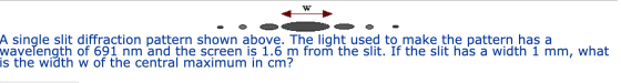 A single slit diffraction pattern shown above. The light used to make the pattern has a wavelength of 691 nm and the screen i