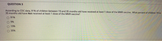 QUESTION 3 According to CDC data, 91% of children between 19 and 35 months old have received at least 1 dose of the MMR vacci