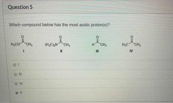 Question 5 Which compound below has the most acidic proton(s)? HCO CHE (H3C)2N^CH H CHE н, c cн, O ! III Ο Ν
