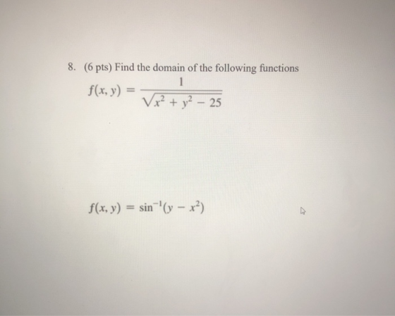 8. (6 pts) Find the domain of the following functions f(x, y) = Vor? + y2 – 25 1 f(x, y) = sin-(y – x?)