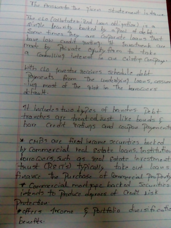 The Answerto the given statement is taua The clo (collatatenized loan obligation) is a sinizle becurity backed by a pool of d