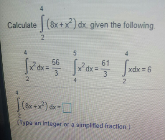 4 Calculate (8x+x?)dx, given the following. 4 5 4 61 56 xdx= 3 2 x² dx= xdx = 6 4 S (8x + x²) dx = 2 (Type an integer or a si