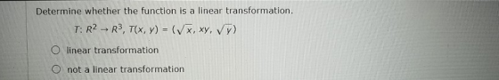Determine whether the function is a linear transformation. T: R2 R3, T(x, y) = (x,xy, vy) O linear transformation O not a lin