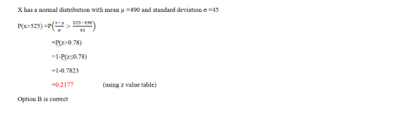 X has a normal distribution with mean μ-490 and standard deviation σ-45 Pz 0.78 1-P( 0.78) 1-0.7823 -0.2177 (using z value table) Option B is correct