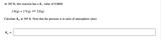 At 385 K, this reaction has a Kc value of 0.0660 2X(g)2 Y(g) 2Z(g) Calculate Kp at 385 K. Note that the pressure is in units