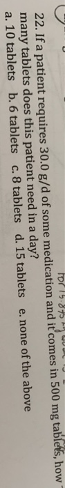 for 15.875. 00 22. If a patient requires 30.0 g/d of some medication and it comes in 500 mg tablets, how many tablets does th
