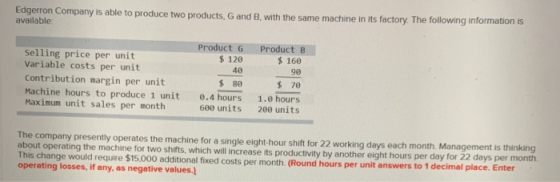 Edgerron Company is able to produce two products, G and B, with the same machine in its factory. The following information is