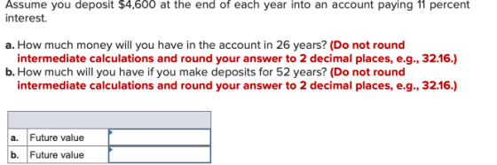 Assume you deposit $4,600 at the end of each year into an account paying 11 percent interest a. How much money will you have