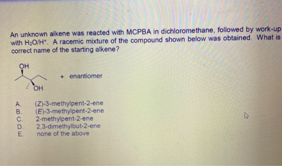 An unknown alkene was reacted with MCPBA in dichloromethane, followed by work-up with H2O/H*. A racemic mixture of the compou