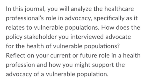 In this journal, you will analyze the healthcare professionals role in advocacy, specifically as it relates to vulnerable po