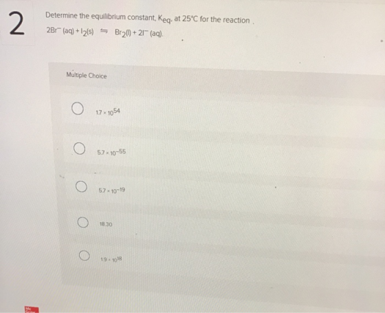 2 Determine the equilibrium constant, Keq, at 25°C for the reaction 2Br (aq) +12/5) = Br261 +21+ (aq). Multiple Choice 17 x 1
