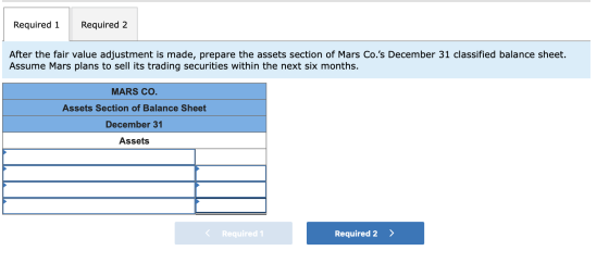 Required 1 Required 2 After the fair value adjustment is made, prepare the assets section of Mars Co.s December 31 classifie