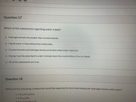 Question 17 Which of the statements regarding water is false? O Hydrogen bonds are weaker than covalent bonds. O Liquid water