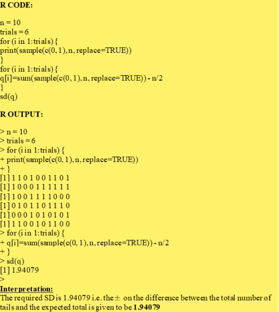 R CODE: n = 10 trials = 6 for (i in 1: trials) { print(sample(c(0,1),n, replace=TRUE)) } for (i in 1: trials) { q[i]=sum( sam