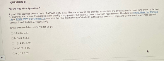 QUESTIUN 13 Psychology Final Question 1 A professor teaches two sections of a Psychology class. The placement of the enrolle