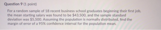 Question 9 (1 point) For a random sample of 18 recent business school graduates beginning their first job, the mean starting