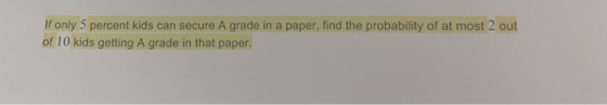If only 5 percent kids can secure A grade in a paper, find the probability of at most 2 out of 10 kids getting A grade in tha