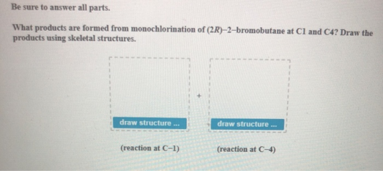 Be sure to answer all parts. What products are formed from monochlorination of (2R)-2-bromobutane at Cl and C4? Draw the prod