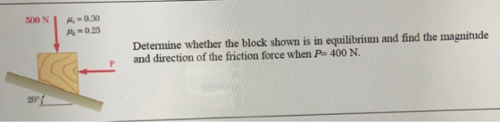 500 N 4 = 0.30 -0.25 Determine whether the block shown is in equilibrium and find the magnitude and direction of the friction