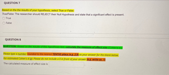 QUESTION 7 Based on the the results of your hypothesis, select True or False: True/False: The researcher should REJECT their