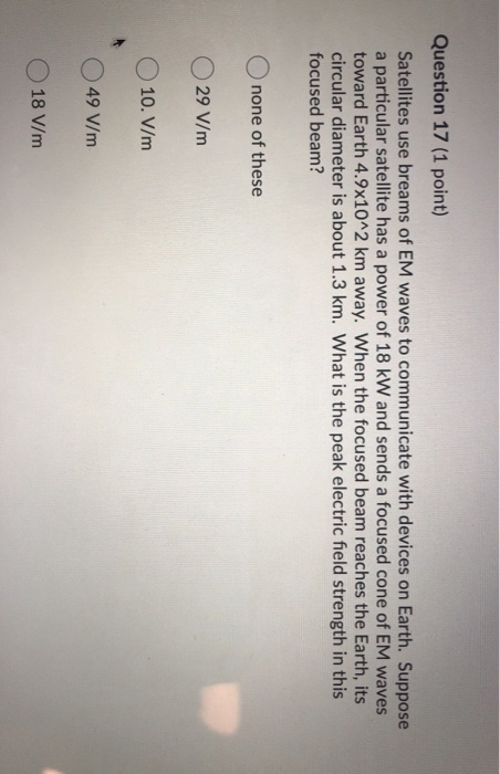 Question 17 (1 point) Satellites use breams of EM waves to communicate with devices on Earth. Suppose a particular satellite