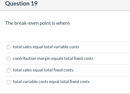 Question 19 The break-even point is where total sales equal total variable costs contribution margin equals total fixed costs