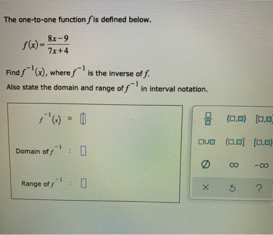The one-to-one function f is defined below. 8x-9 7x+4 Find f (x), where s is the inverse of f. Also state the domain and ra