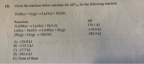 12) Given the reactions below calculate the AHⓇrxn for the following reaction: 2LiH(s) + O2(g) Li2O(s) + H2O(1) Reactions: 2L