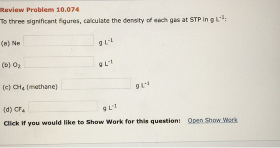 Review Problem 10.074 To three significant figures, calculate the density of each gas at STP in gL: (a) Ne 9 L-1 (b) O2 g[-1