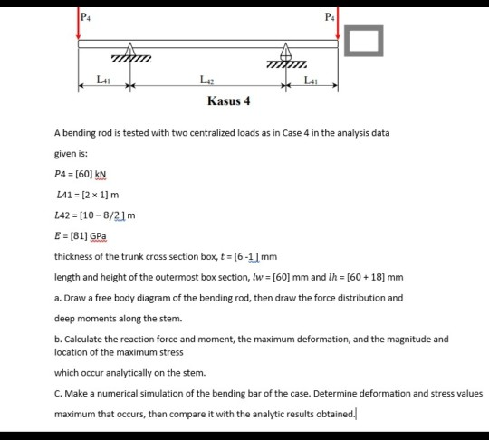 TIN Kasus 4 A bending rod is tested with two centralized loads as in Case 4 in the analysis data given is: P4 = [60] KN L41 =