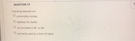 QUESTION 13 Checking deposits are Ocommodity money. O liabilities for banks. not included in M1 or M2. primarily used as a st