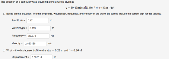 The equation of a particular wave travelling along a wire is given as y= (0.47m) sin((150s-?)t + (53m-?)x] a. Based on this e