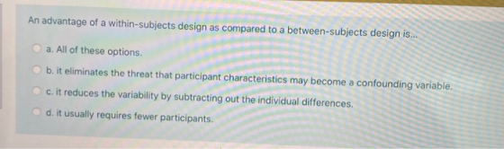 An advantage of a within-subjects design as compared to a between-subjects design is... a. All of these options. b. it elimin
