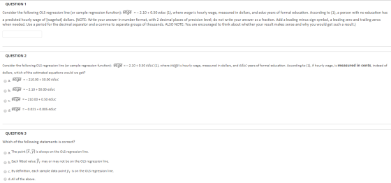 QUESTION 1 Consider the following OLS regression line (or sample regression function): wage =-2.10+ 0.50 educ (1), where wage