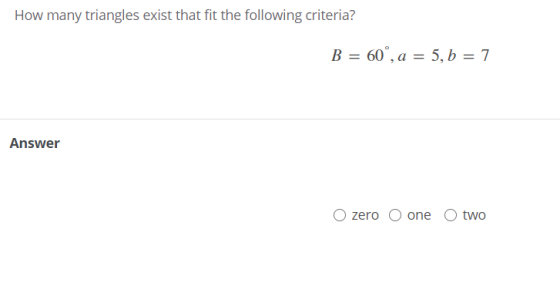 How many triangles exist that fit the following criteria? B = 60°, a = 5, b = 7 Answer zero O one O two