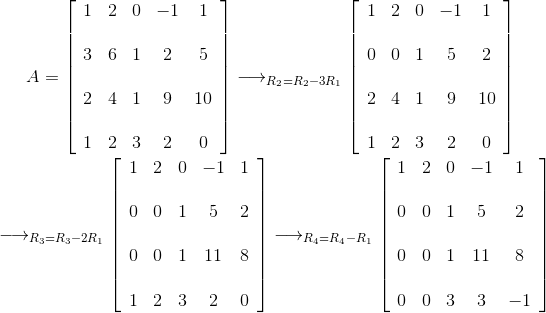 A=\left[ \begin{array}{ccccc} 1 & 2 & 0 & -1 & 1 \\\\ 3 & 6 & 1 & 2 & 5 \\\\ 2 & 4 & 1 & 9 & 10 \\\\ 1 & 2 & 3 & 2 & 0 \end{array} \right] \longrightarrow_{R_2=R_2-3R_1} \left[ \begin{array}{ccccc} 1 & 2 & 0 & -1 & 1 \\\\ 0 & 0 & 1 & 5 & 2 \\\\ 2 & 4 & 1 & 9 & 10 \\\\ 1 & 2 & 3 & 2 & 0 \end{array} \right] \\ \\\longrightarrow_{R_3=R_3-2R_1} \left[ \begin{array}{ccccc} 1 & 2 & 0 & -1 & 1 \\\\ 0 & 0 & 1 & 5 & 2 \\\\ 0 & 0 & 1 & 11 & 8 \\\\ 1 & 2 & 3 & 2 & 0 \end{array} \right] \longrightarrow_{R_4=R_4-R_1} \left[ \begin{array}{ccccc} 1 & 2 & 0 & -1 & 1 \\\\ 0 & 0 & 1 & 5 & 2 \\\\ 0 & 0 & 1 & 11 & 8 \\\\ 0 & 0 & 3 & 3 & -1 \end{array} \right]