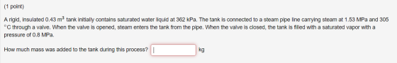 (1 point) A rigid, insulated 0.43 m tank initially contains saturated water liquid at 362 kPa. The tank is connected to a ste