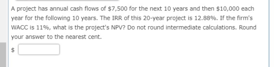 A project has annual cash flows of $7,500 for the next 10 years and then $10,000 each year for the following 10 years. The IR