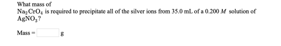 What mass of Na, CrO4 is required to precipitate all of the silver ions from 35.0 mL of a 0.200 M solution of AgNO3? Mass = g