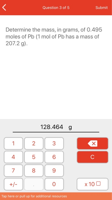 Question 3 of 5 Submit Determine the mass, in grams, of 0.495 moles of Pb (1 mol of Pb has a mass of 207.2 g). 128.464 g | 1