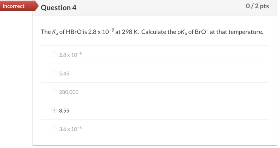 0/2 pts Incorrect Question 4 The Ka of HBRO is 2.8 x 109 at 298 K. Calculate the pKb of BrO at that temperature. 2.8 x 10-9 5