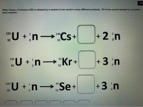When fission of Uranium-235 Is Initiated by a neutron it can result in many different products. Fill in the correct isotope t
