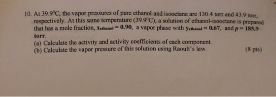 10 AL 39.9°C. the vapor pressures of pure ethanol and isooctane are 130.4 torr and 43.9 torr respectively. At this same tempe