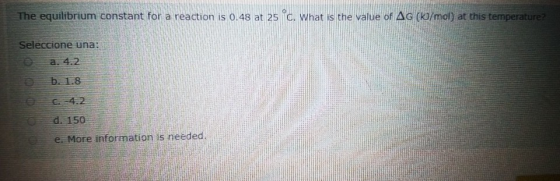 The equilibrium constant for a reaction is 0.48 at 25 c. What is the value of AG (k/mol) at this temperature Seleccione una: