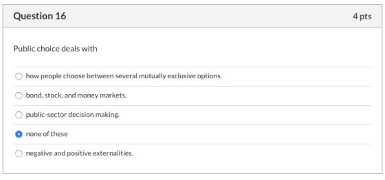 Question 16 4 pts Public choice deals with how people choose between several mutually exclusive options. bond, stock, and mon
