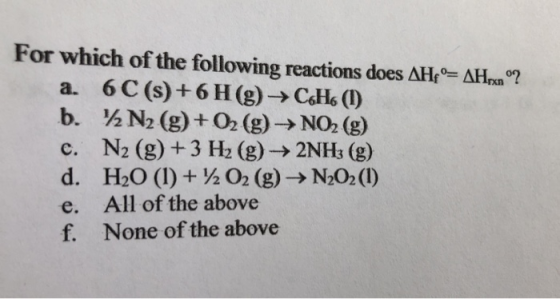 For which of the following reactions does AHF = AHyxmº? a. 6C(s) + 6H(g) → C6H6 (1) b. 2N2 (g) + O2(g) → NO2 (g) c. N2 (g) +