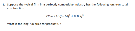 1. Suppose the typical firm in a perfectly competitive industry has the following long-run total TC 240Q-6Q2 +0.08Q3 What is the long-run price for product Q?