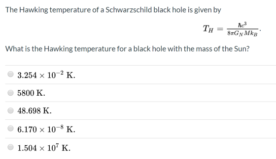 The Hawking temperature of a Schwarzschild black hole is given by TH = ħc3 8GyMkB What is the Hawking temperature for a black