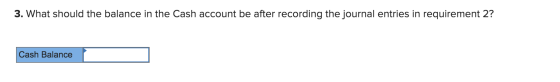 3. What should the balance in the Cash account be after recording the journal entries in requirement 2? Cash Balance